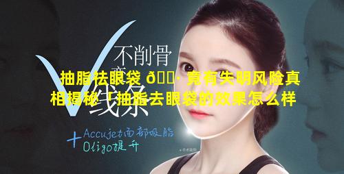 抽脂祛眼袋 🕷 竟有失明风险真相揭秘「抽脂去眼袋的效果怎么样(图)」